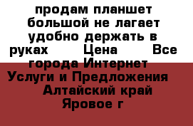 продам планшет большой не лагает удобно держать в руках!!!! › Цена ­ 2 - Все города Интернет » Услуги и Предложения   . Алтайский край,Яровое г.